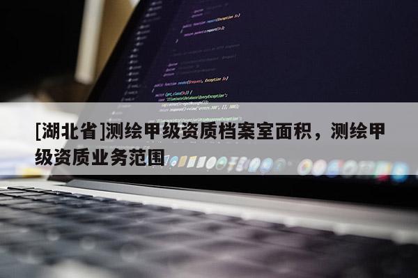 [湖北省]測繪甲級資質(zhì)檔案室面積，測繪甲級資質(zhì)業(yè)務(wù)范圍