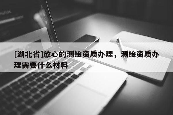 [湖北省]放心的測繪資質(zhì)辦理，測繪資質(zhì)辦理需要什么材料