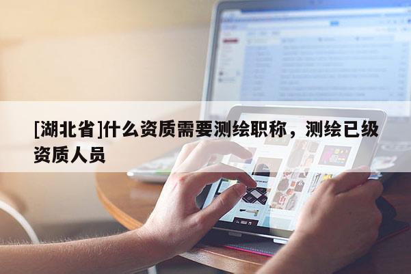 [湖北省]什么資質需要測繪職稱，測繪已級資質人員
