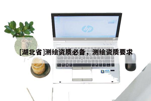 [湖北省]測(cè)繪資質(zhì)必備，測(cè)繪資質(zhì)要求