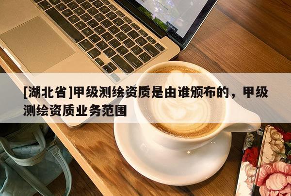 [湖北省]甲級測繪資質(zhì)是由誰頒布的，甲級測繪資質(zhì)業(yè)務范圍