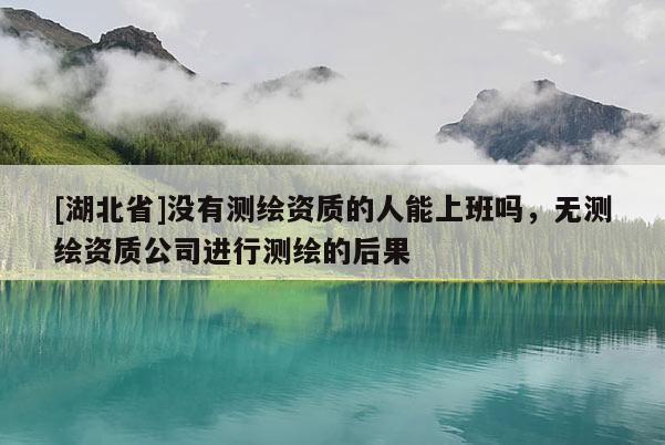 [湖北省]沒有測繪資質的人能上班嗎，無測繪資質公司進行測繪的后果