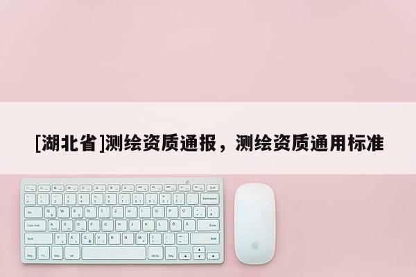 [湖北省]測繪資質(zhì)通報(bào)，測繪資質(zhì)通用標(biāo)準(zhǔn)