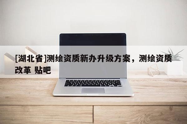 [湖北省]測繪資質(zhì)新辦升級方案，測繪資質(zhì)改革 貼吧