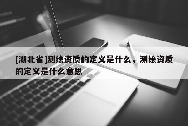 [湖北省]測繪資質的定義是什么，測繪資質的定義是什么意思
