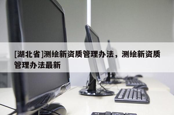 [湖北省]測繪新資質(zhì)管理辦法，測繪新資質(zhì)管理辦法最新