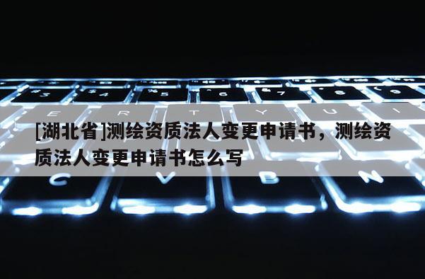 [湖北省]測(cè)繪資質(zhì)法人變更申請(qǐng)書(shū)，測(cè)繪資質(zhì)法人變更申請(qǐng)書(shū)怎么寫(xiě)