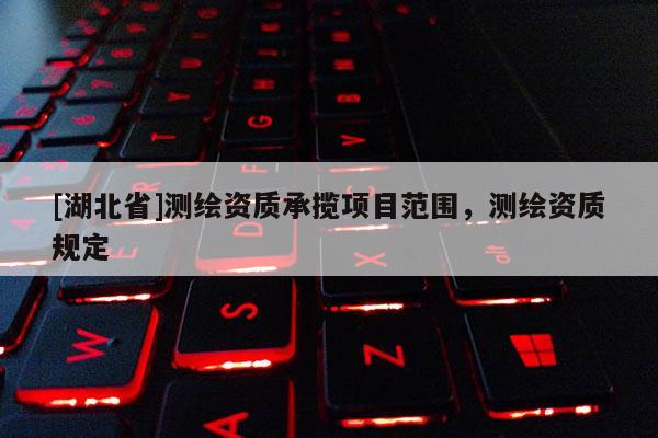 [湖北省]測繪資質(zhì)承攬項目范圍，測繪資質(zhì)規(guī)定