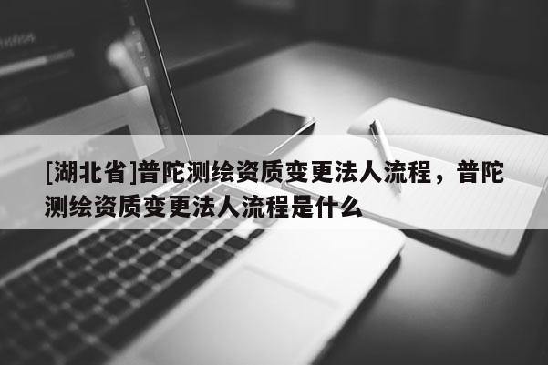 [湖北省]普陀測繪資質變更法人流程，普陀測繪資質變更法人流程是什么