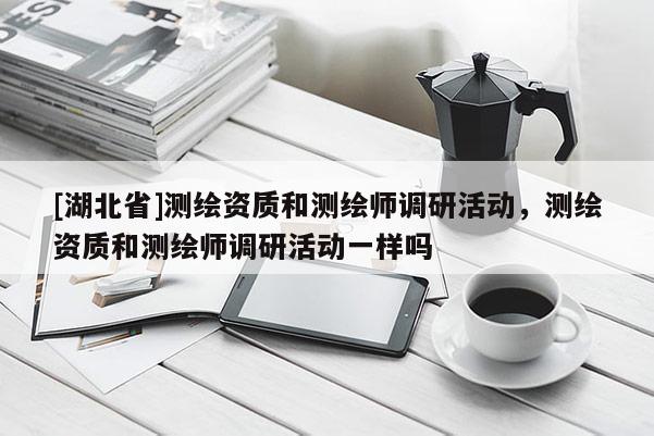[湖北省]測繪資質(zhì)和測繪師調(diào)研活動，測繪資質(zhì)和測繪師調(diào)研活動一樣嗎