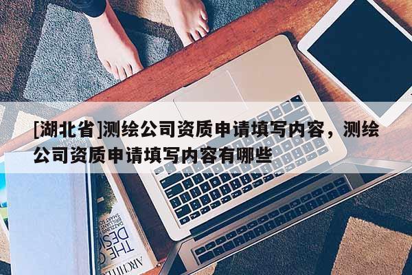 [湖北省]測繪公司資質(zhì)申請?zhí)顚憙?nèi)容，測繪公司資質(zhì)申請?zhí)顚憙?nèi)容有哪些
