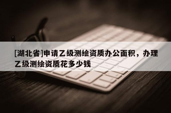 [湖北省]申請乙級測繪資質辦公面積，辦理乙級測繪資質花多少錢