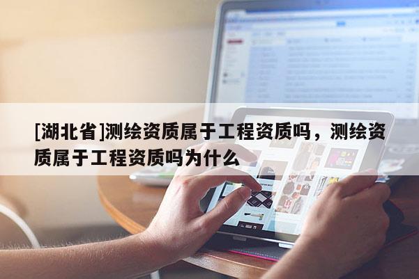 [湖北省]測繪資質屬于工程資質嗎，測繪資質屬于工程資質嗎為什么