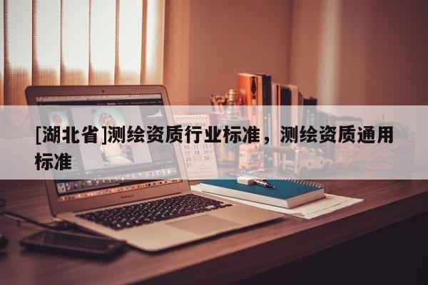 [湖北省]測繪資質(zhì)行業(yè)標準，測繪資質(zhì)通用標準