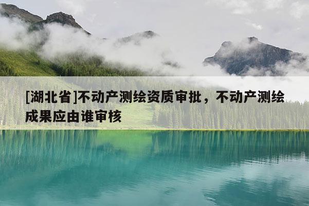[湖北省]不動(dòng)產(chǎn)測繪資質(zhì)審批，不動(dòng)產(chǎn)測繪成果應(yīng)由誰審核