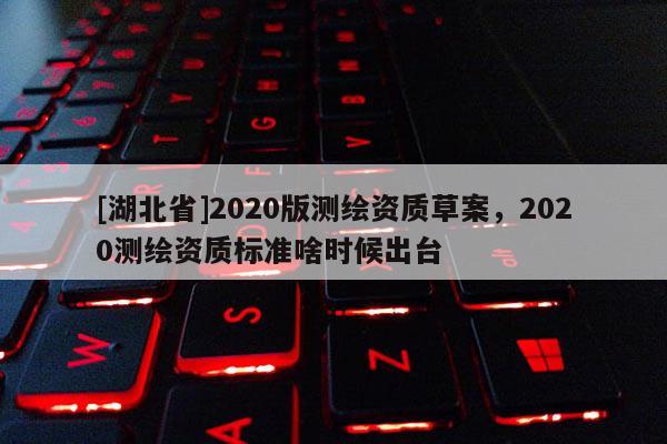 [湖北省]2020版測繪資質(zhì)草案，2020測繪資質(zhì)標(biāo)準(zhǔn)啥時候出臺