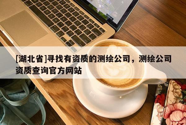 [湖北省]尋找有資質(zhì)的測繪公司，測繪公司資質(zhì)查詢官方網(wǎng)站
