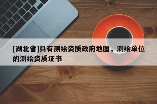 [湖北省]具有測繪資質(zhì)政府地圖，測繪單位的測繪資質(zhì)證書