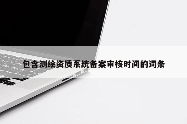包含測(cè)繪資質(zhì)系統(tǒng)備案審核時(shí)間的詞條