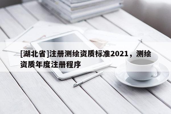 [湖北省]注冊測繪資質標準2021，測繪資質年度注冊程序