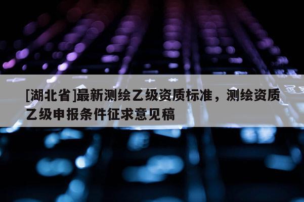 [湖北省]最新測繪乙級資質標準，測繪資質乙級申報條件征求意見稿