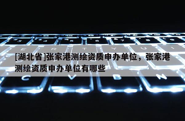 [湖北省]張家港測繪資質申辦單位，張家港測繪資質申辦單位有哪些