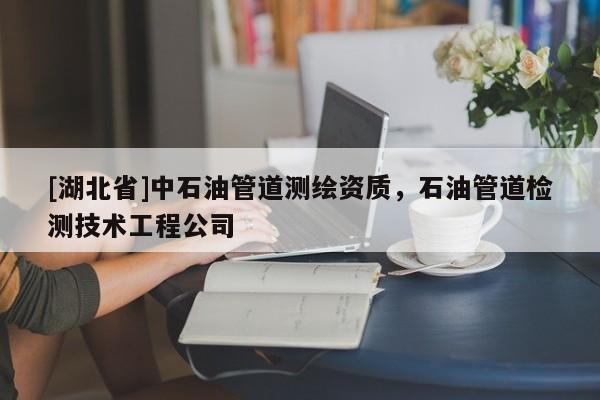 [湖北省]中石油管道測(cè)繪資質(zhì)，石油管道檢測(cè)技術(shù)工程公司