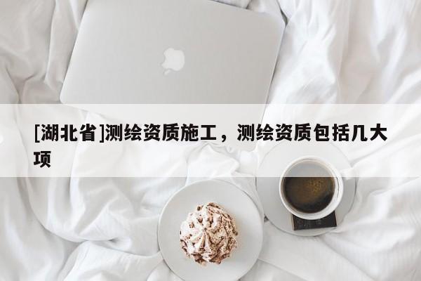 [湖北省]測繪資質施工，測繪資質包括幾大項