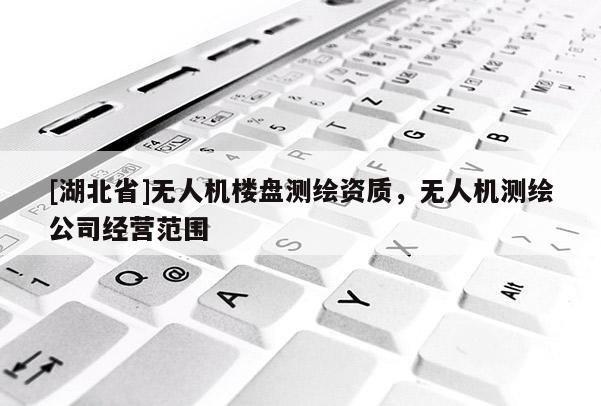 [湖北省]無人機樓盤測繪資質(zhì)，無人機測繪公司經(jīng)營范圍