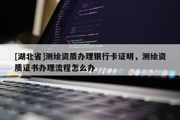[湖北省]測繪資質辦理銀行卡證明，測繪資質證書辦理流程怎么辦