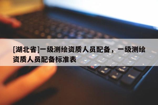 [湖北省]一級測繪資質人員配備，一級測繪資質人員配備標準表