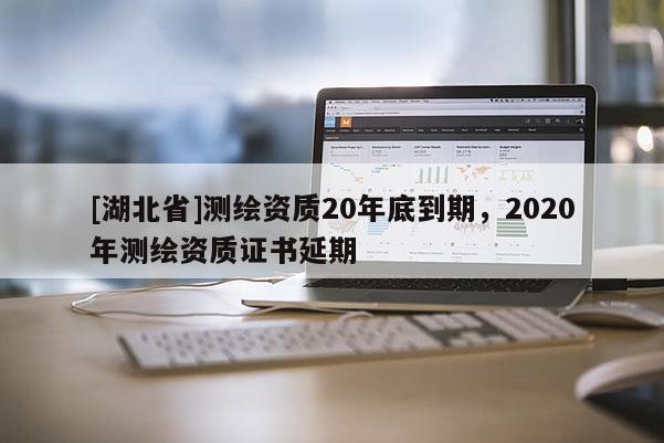 [湖北省]測繪資質(zhì)20年底到期，2020年測繪資質(zhì)證書延期