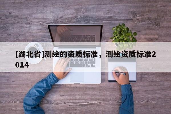 [湖北省]測繪的資質標準，測繪資質標準2014