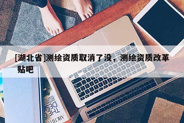 [湖北省]測繪資質取消了沒，測繪資質改革 貼吧