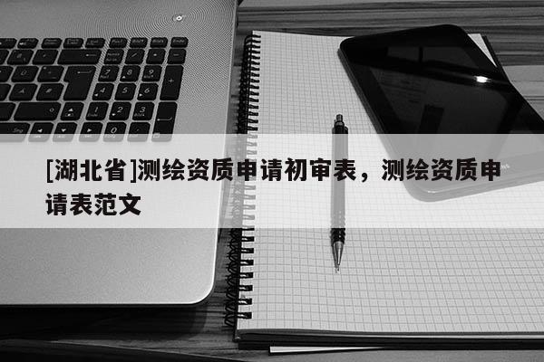 [湖北省]測(cè)繪資質(zhì)申請(qǐng)初審表，測(cè)繪資質(zhì)申請(qǐng)表范文