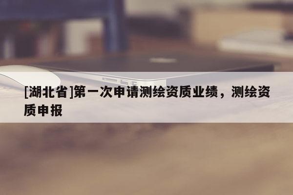 [湖北省]第一次申請測繪資質(zhì)業(yè)績，測繪資質(zhì)申報