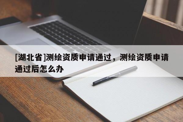 [湖北省]測繪資質申請通過，測繪資質申請通過后怎么辦