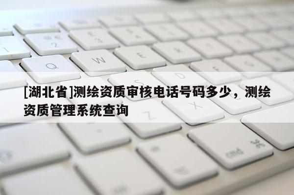 [湖北省]測繪資質審核電話號碼多少，測繪資質管理系統查詢