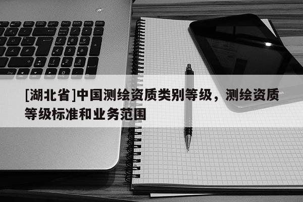 [湖北省]中國測繪資質類別等級，測繪資質等級標準和業務范圍