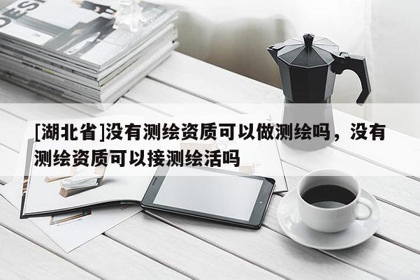 [湖北省]沒有測繪資質可以做測繪嗎，沒有測繪資質可以接測繪活嗎