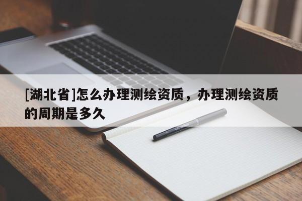 [湖北省]怎么辦理測繪資質，辦理測繪資質的周期是多久