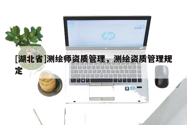 [湖北省]測繪師資質(zhì)管理，測繪資質(zhì)管理規(guī)定