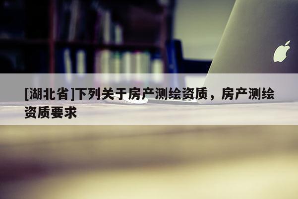 [湖北省]下列關于房產測繪資質，房產測繪資質要求