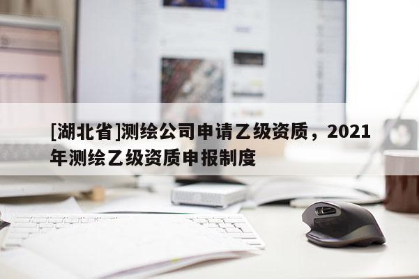 [湖北省]測繪公司申請乙級資質，2021年測繪乙級資質申報制度