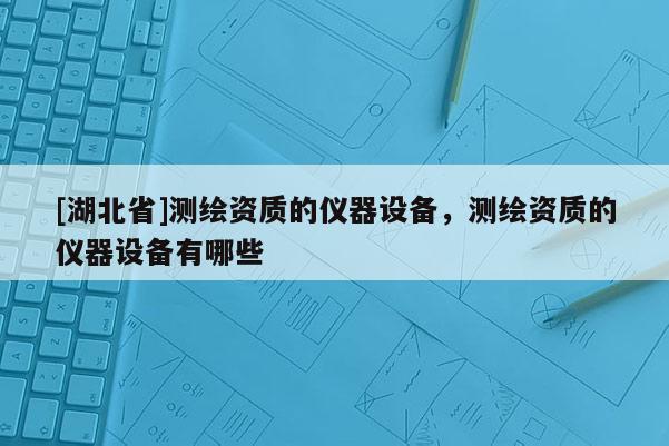 [湖北省]測(cè)繪資質(zhì)的儀器設(shè)備，測(cè)繪資質(zhì)的儀器設(shè)備有哪些