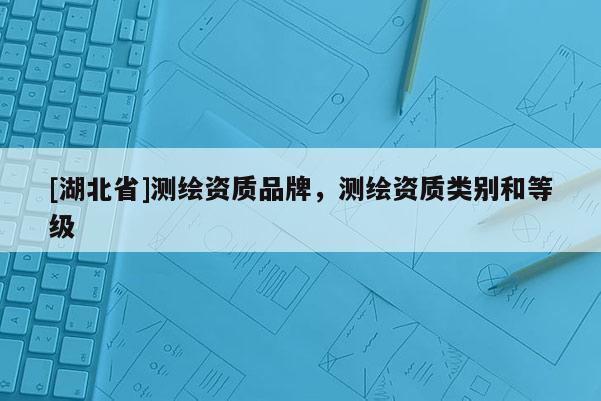 [湖北省]測繪資質品牌，測繪資質類別和等級