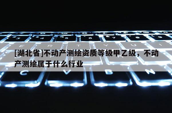 [湖北省]不動產測繪資質等級甲乙級，不動產測繪屬于什么行業