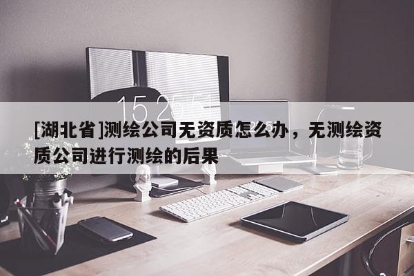 [湖北省]測繪公司無資質怎么辦，無測繪資質公司進行測繪的后果