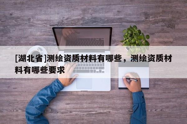 [湖北省]測繪資質材料有哪些，測繪資質材料有哪些要求