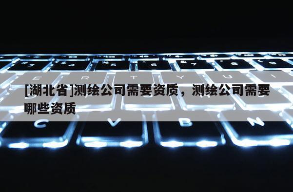 [湖北省]測繪公司需要資質，測繪公司需要哪些資質